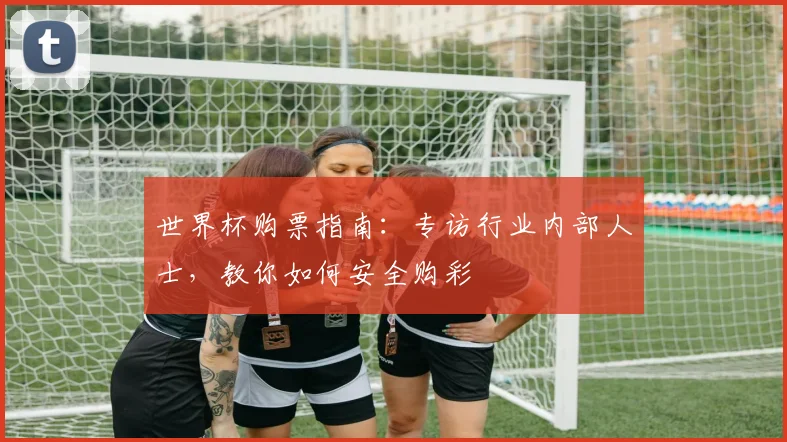 世界杯购票指南：专访行业内部人士，教你如何安全购彩