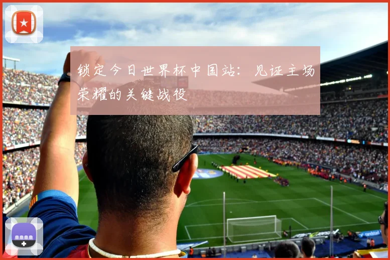 锁定今日世界杯中国站：见证主场荣耀的关键战役