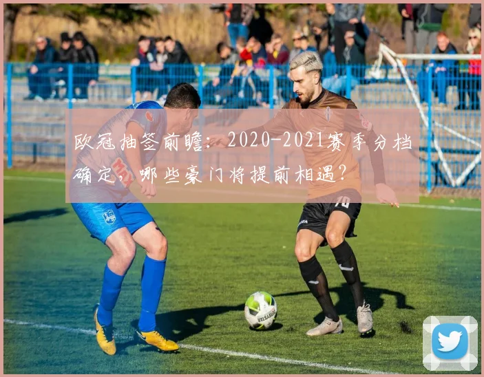 欧冠抽签前瞻：2020-2021赛季分档确定，哪些豪门将提前相遇？
