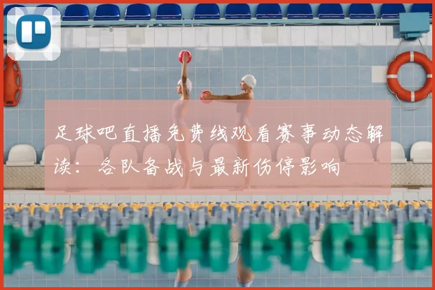 足球吧直播免费线观看赛事动态解读：各队备战与最新伤停影响