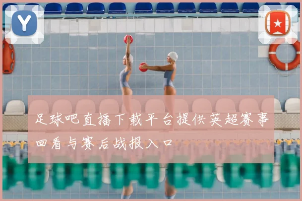 足球吧直播下载平台提供英超赛事回看与赛后战报入口