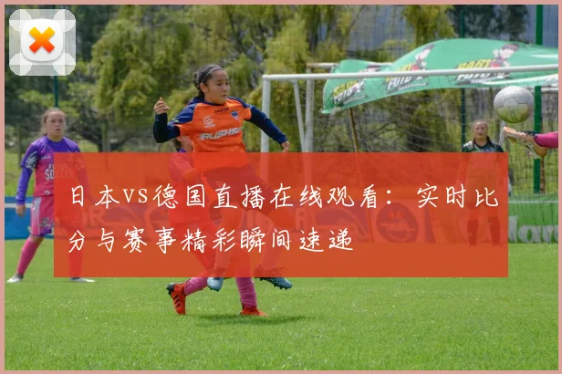 日本vs德国直播在线观看：实时比分与赛事精彩瞬间速递