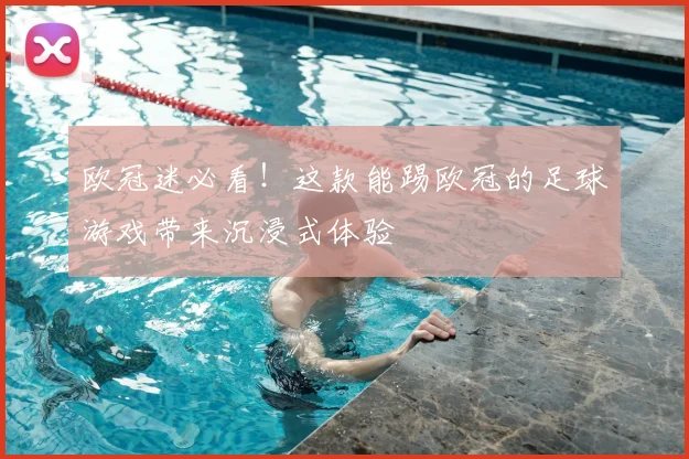 欧冠迷必看！这款能踢欧冠的足球游戏带来沉浸式体验