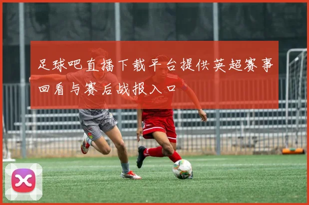 足球吧直播下载平台提供英超赛事回看与赛后战报入口