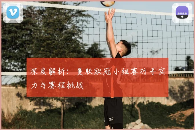 深度解析:曼联欧冠小组赛对手实力与赛程挑战