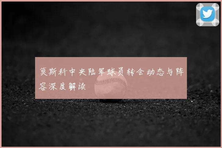 莫斯科中央陆军球员转会动态与阵容深度解读