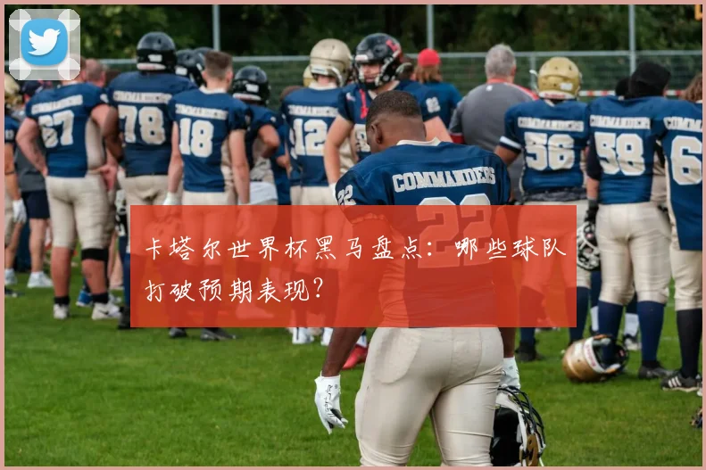 卡塔尔世界杯黑马盘点：哪些球队打破预期表现？