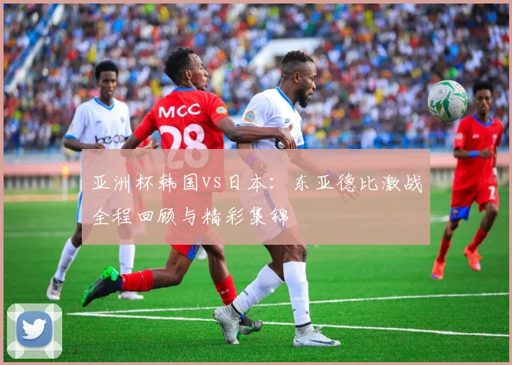 亚洲杯韩国vs日本：东亚德比激战全程回顾与精彩集锦