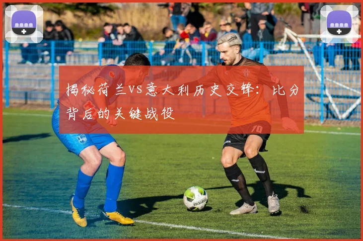 揭秘荷兰vs意大利历史交锋：比分背后的关键战役