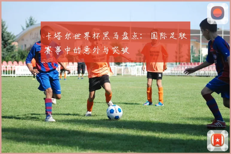 卡塔尔世界杯黑马盘点：国际足联赛事中的意外与突破