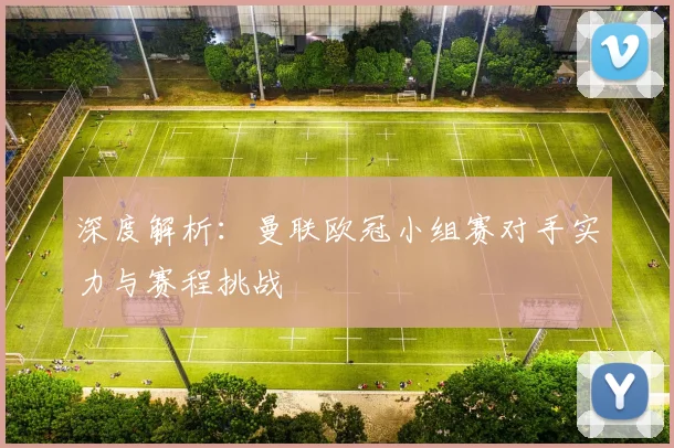 深度解析:曼联欧冠小组赛对手实力与赛程挑战