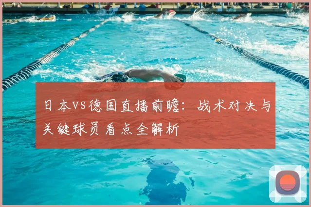 日本vs德国直播前瞻：战术对决与关键球员看点全解析
