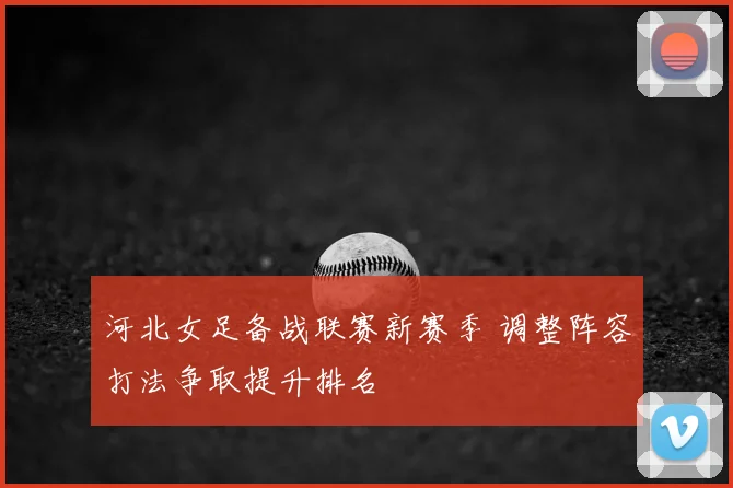 河北女足备战联赛新赛季 调整阵容打法争取提升排名