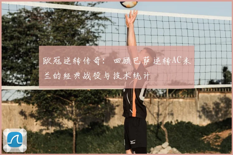 欧冠逆转传奇：回顾巴萨逆转AC米兰的经典战役与技术统计