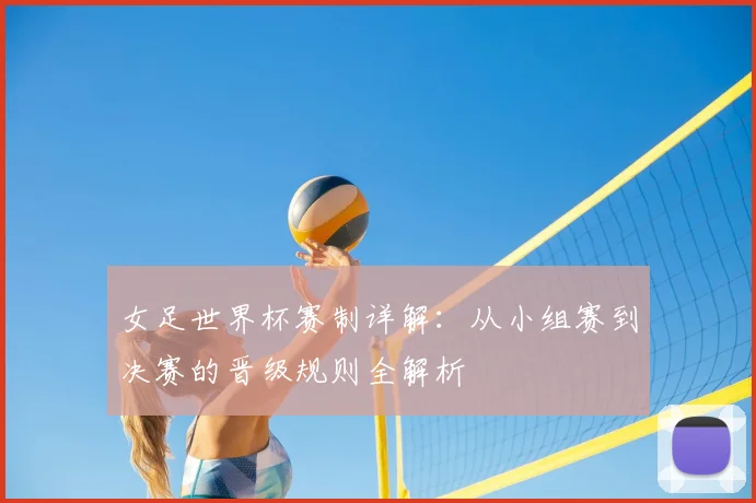 女足世界杯赛制详解:从小组赛到决赛的晋级规则全解析