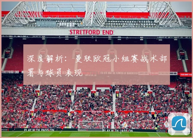 深度解析：曼联欧冠小组赛战术部署与球员表现
