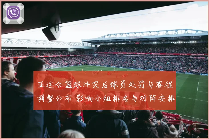 亚运会篮球冲突后球员处罚与赛程调整公布 影响小组排名与对阵安排