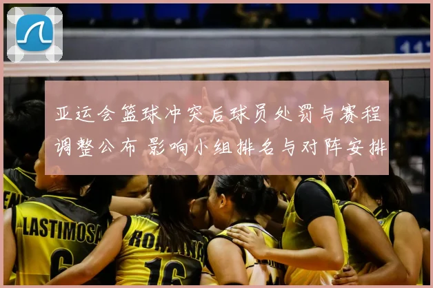 亚运会篮球冲突后球员处罚与赛程调整公布 影响小组排名与对阵安排