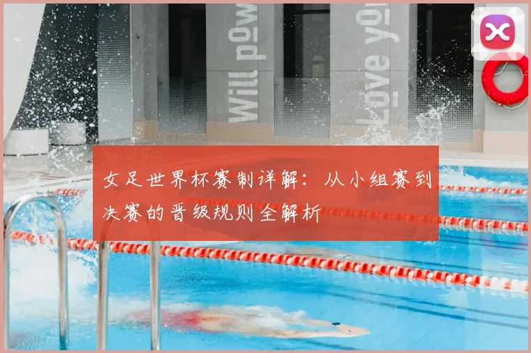 女足世界杯赛制详解：从小组赛到决赛的晋级规则全解析