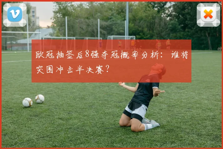 欧冠抽签后8强夺冠概率分析：谁将突围冲击半决赛？