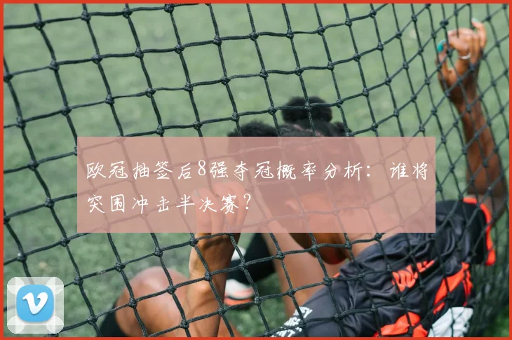 欧冠抽签后8强夺冠概率分析：谁将突围冲击半决赛？