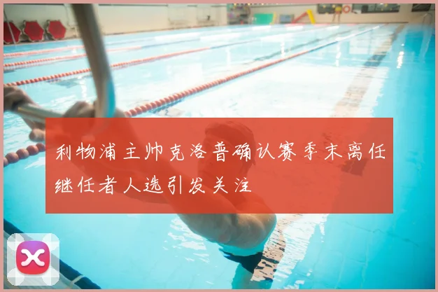 利物浦主帅克洛普确认赛季末离任继任者人选引发关注