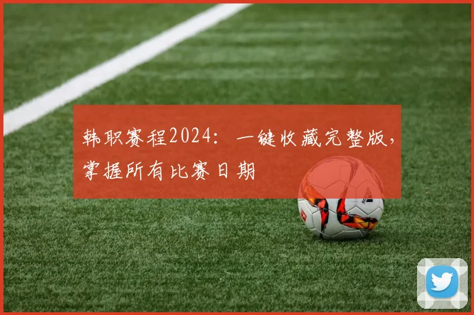 韩职赛程2024：一键收藏完整版，掌握所有比赛日期