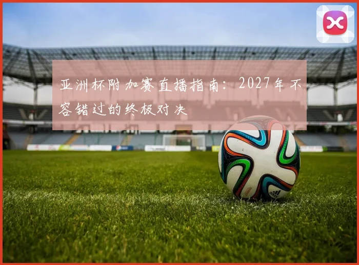 亚洲杯附加赛直播指南:2027年不容错过的终极对决