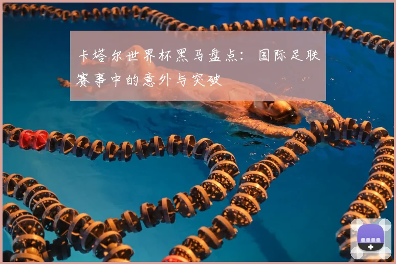 卡塔尔世界杯黑马盘点:国际足联赛事中的意外与突破
