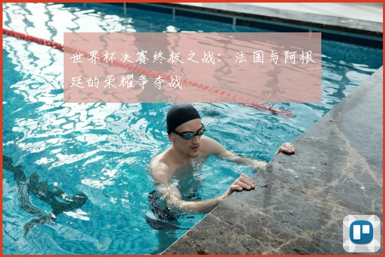 世界杯决赛终极之战：法国与阿根廷的荣耀争夺战