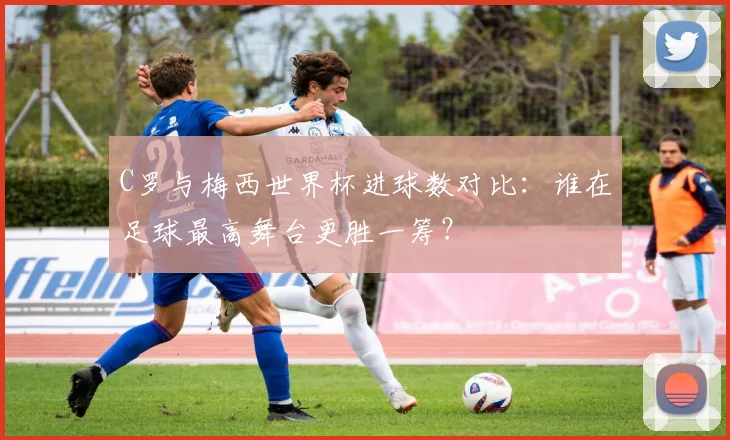 C罗与梅西世界杯进球数对比：谁在足球最高舞台更胜一筹？