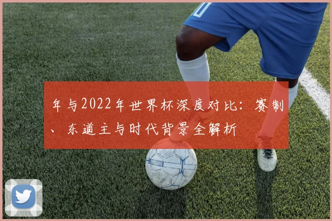 年与2022年世界杯深度对比：赛制、东道主与时代背景全解析