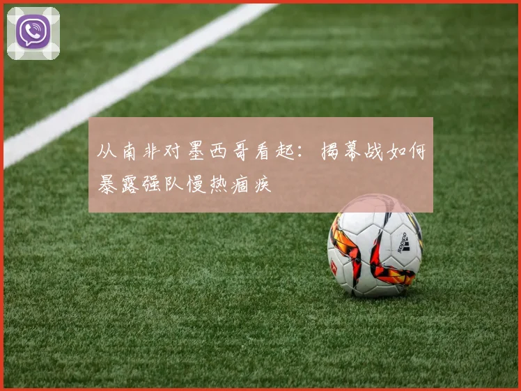 从南非对墨西哥看起：揭幕战如何暴露强队慢热痼疾