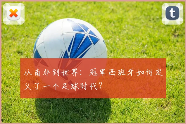 从南非到世界：冠军西班牙如何定义了一个足球时代？
