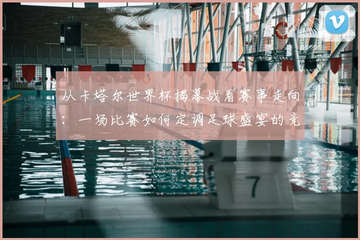 从卡塔尔世界杯揭幕战看赛事走向：一场比赛如何定调足球盛宴的竞争格局