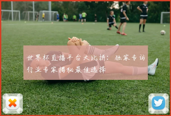 世界杯直播平台大比拼:独家专访行业专家揭秘最佳选择