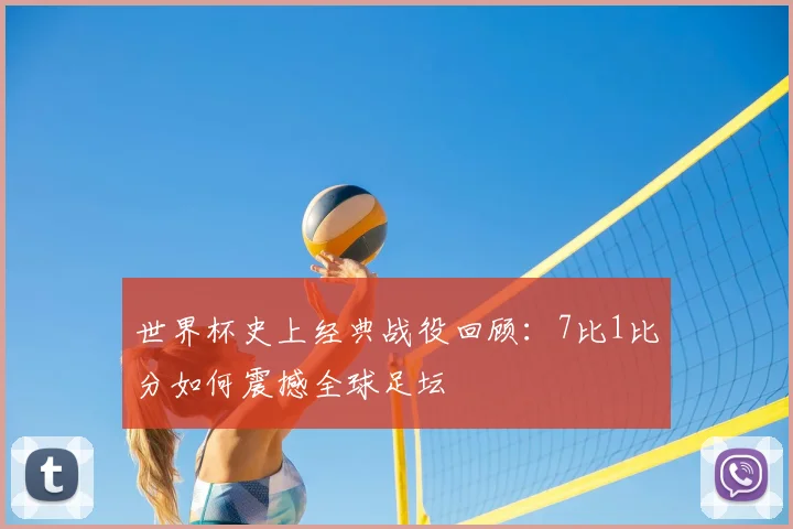 世界杯史上经典战役回顾：7比1比分如何震撼全球足坛