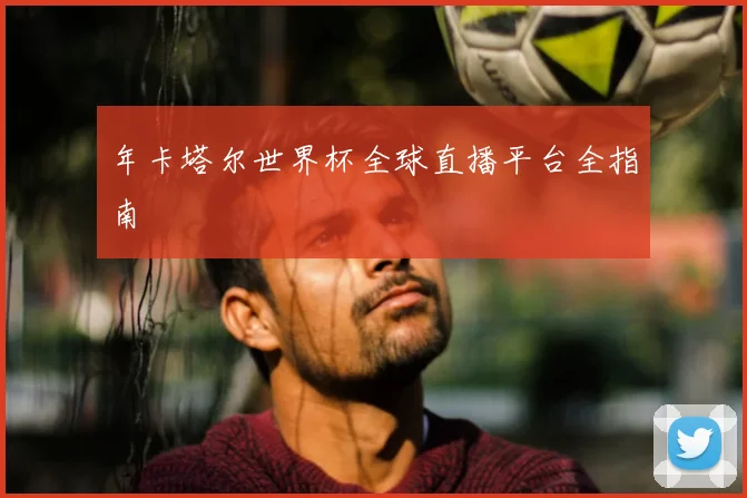 年卡塔尔世界杯全球直播平台全指南
