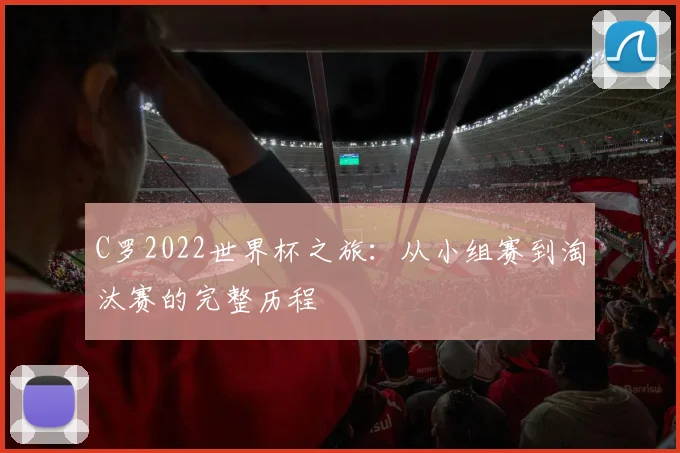 C罗2022世界杯之旅：从小组赛到淘汰赛的完整历程