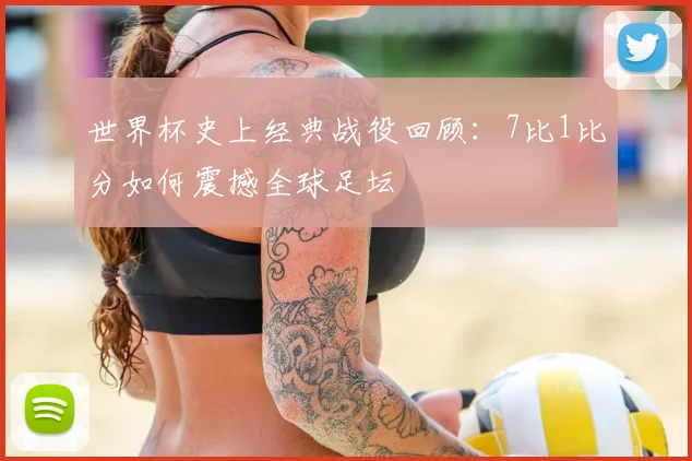 世界杯史上经典战役回顾：7比1比分如何震撼全球足坛