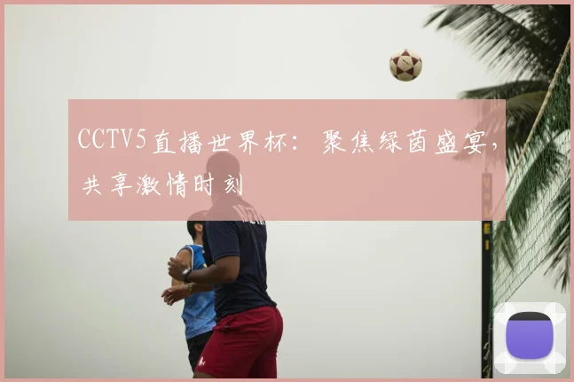 CCTV5直播世界杯：聚焦绿茵盛宴，共享激情时刻