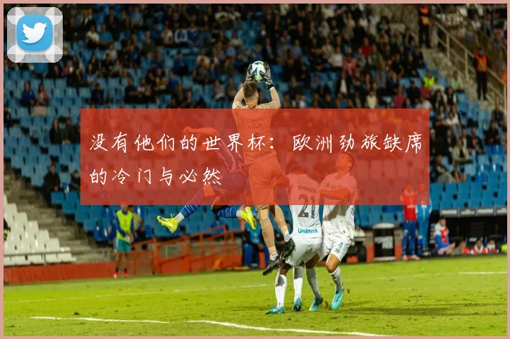 没有他们的世界杯:欧洲劲旅缺席的冷门与必然