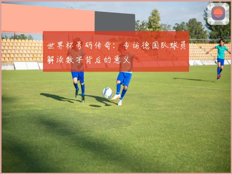 世界杯号码传奇：专访德国队球员解读数字背后的意义