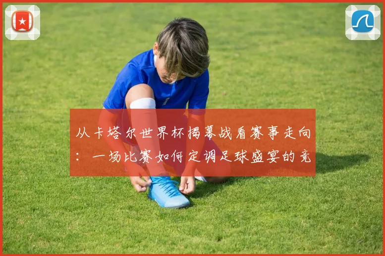 从卡塔尔世界杯揭幕战看赛事走向：一场比赛如何定调足球盛宴的竞争格局