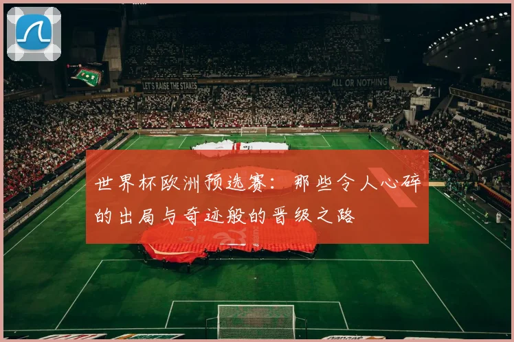 世界杯欧洲预选赛:那些令人心碎的出局与奇迹般的晋级之路