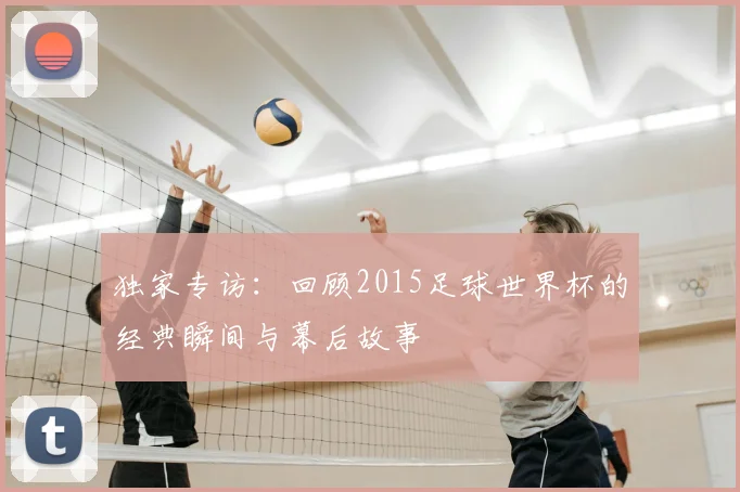 独家专访：回顾2015足球世界杯的经典瞬间与幕后故事