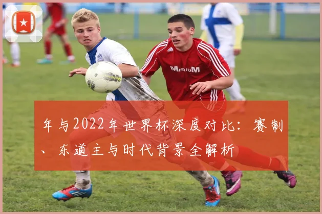 年与2022年世界杯深度对比：赛制、东道主与时代背景全解析