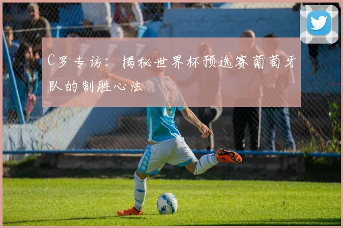 C罗专访：揭秘世界杯预选赛葡萄牙队的制胜心法