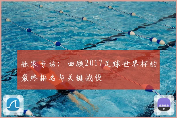 独家专访：回顾2017足球世界杯的最终排名与关键战役