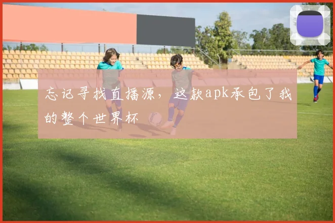 忘记寻找直播源,这款apk承包了我的整个世界杯